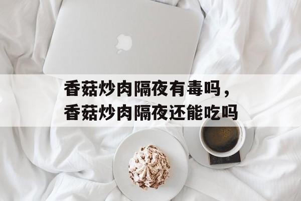 香菇炒肉隔夜有毒吗，香菇炒肉隔夜还能吃吗-第1张图片-