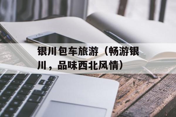 银川包车旅游（畅游银川，品味西北风情）-第1张图片-
