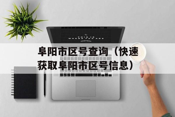 阜阳市区号查询（快速获取阜阳市区号信息）-第1张图片-