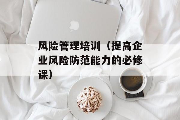 风险管理培训（提高企业风险防范能力的必修课）-第1张图片-