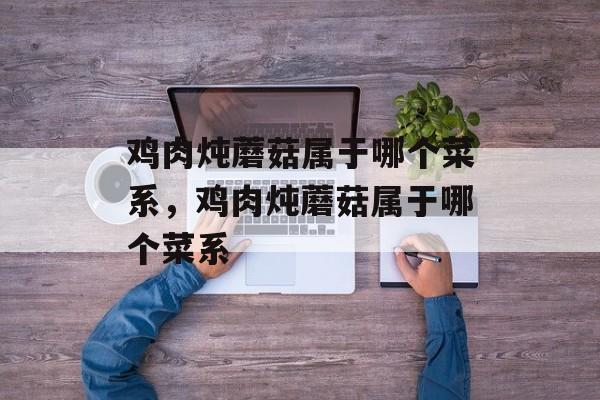 鸡肉炖蘑菇属于哪个菜系，鸡肉炖蘑菇属于哪个菜系-第1张图片-
