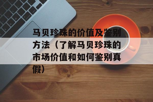马贝珍珠的价值及鉴别方法（了解马贝珍珠的市场价值和如何鉴别真假）-第1张图片-
