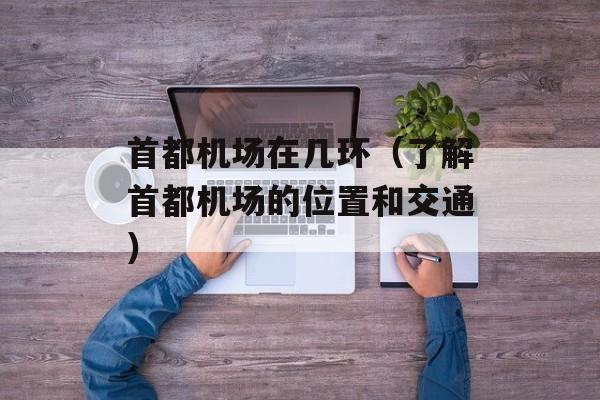 首都机场在几环（了解首都机场的位置和交通）-第1张图片-