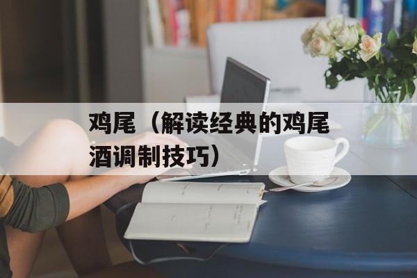 鸡尾（解读经典的鸡尾酒调制技巧）-第1张图片-