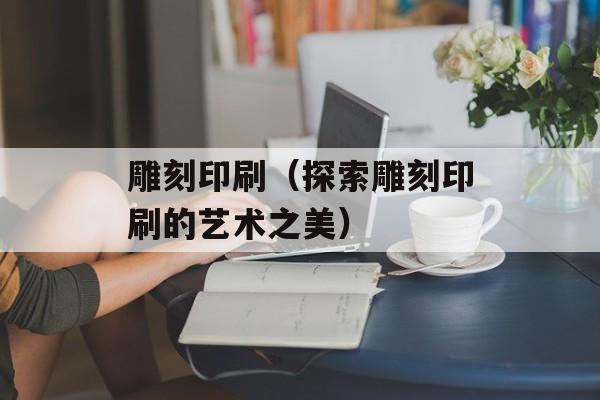 雕刻印刷（探索雕刻印刷的艺术之美）-第1张图片-