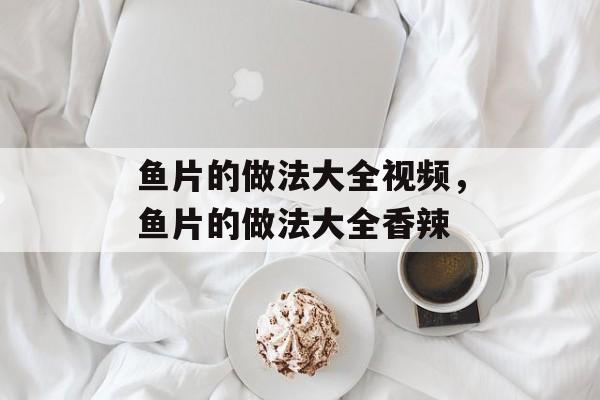 鱼片的做法大全视频，鱼片的做法大全香辣-第1张图片-