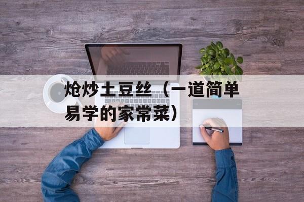 炝炒土豆丝（一道简单易学的家常菜）-第1张图片-