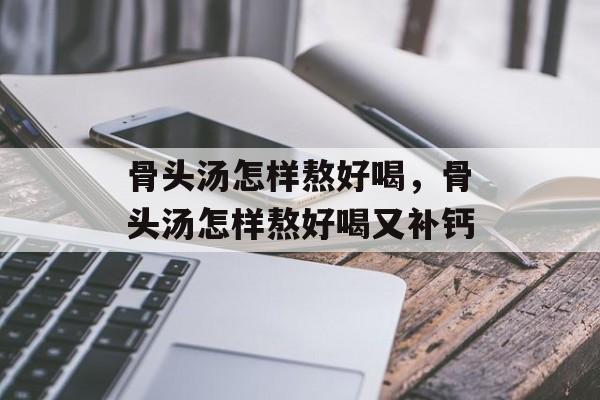 骨头汤怎样熬好喝，骨头汤怎样熬好喝又补钙-第1张图片-