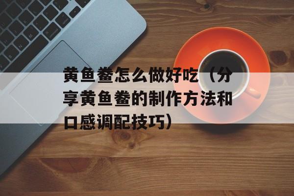 黄鱼鲞怎么做好吃（分享黄鱼鲞的制作方法和口感调配技巧）-第1张图片-