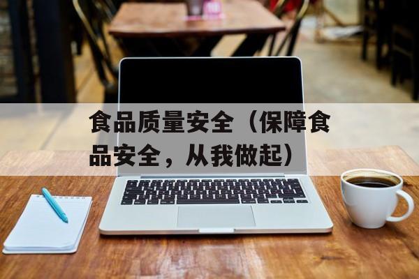 食品质量安全（保障食品安全，从我做起）-第1张图片-
