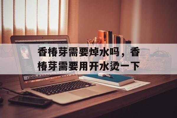 香椿芽需要焯水吗，香椿芽需要用开水烫一下-第1张图片-