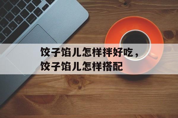 饺子馅儿怎样拌好吃，饺子馅儿怎样搭配-第1张图片-