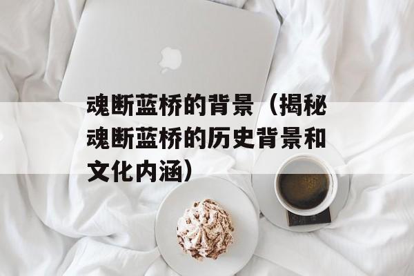 魂断蓝桥的背景（揭秘魂断蓝桥的历史背景和文化内涵）-第1张图片-