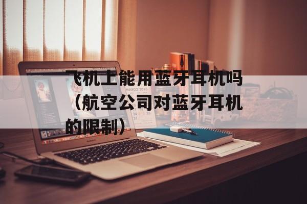 飞机上能用蓝牙耳机吗（航空公司对蓝牙耳机的限制）-第1张图片-
