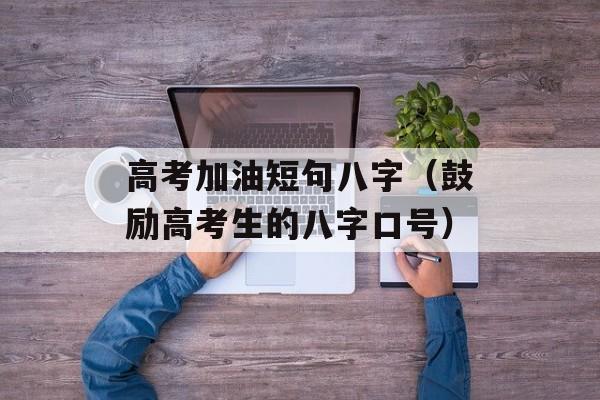 高考加油短句八字（鼓励高考生的八字口号）-第1张图片-