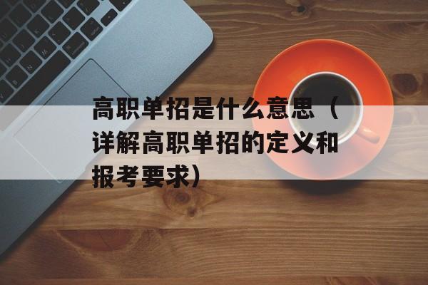 高职单招是什么意思（详解高职单招的定义和报考要求）-第1张图片-