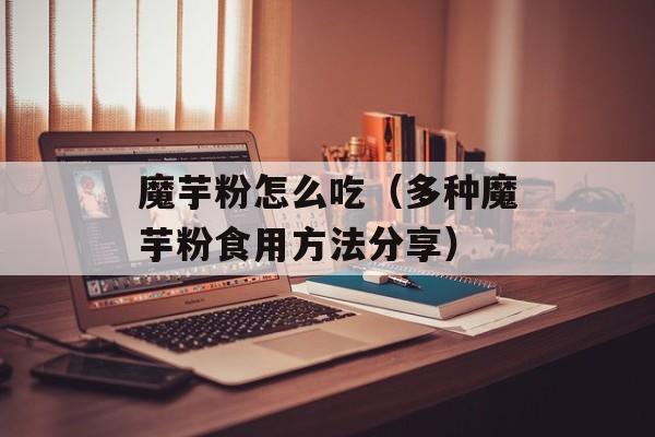 魔芋粉怎么吃（多种魔芋粉食用方法分享）-第1张图片-