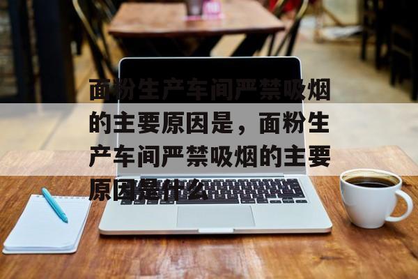 面粉生产车间严禁吸烟的主要原因是，面粉生产车间严禁吸烟的主要原因是什么-第1张图片-