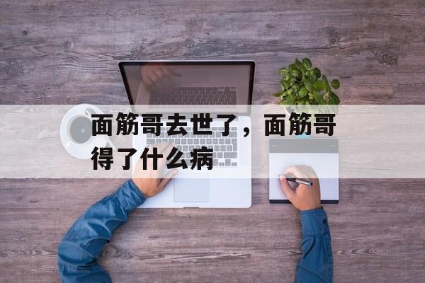 面筋哥去世了，面筋哥得了什么病-第1张图片-