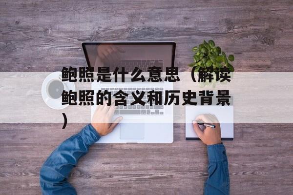 鲍照是什么意思（解读鲍照的含义和历史背景）-第1张图片-
