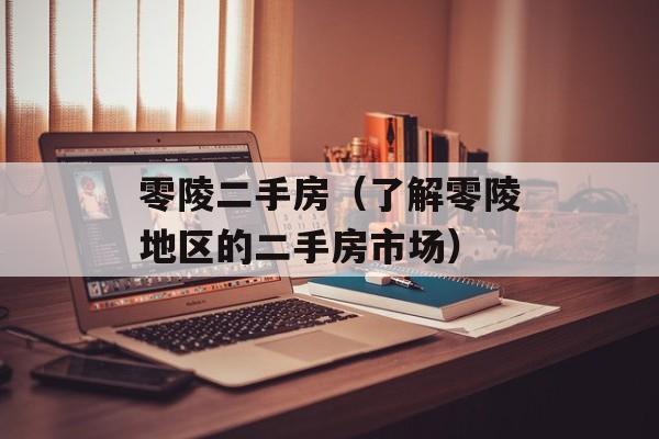 零陵二手房（了解零陵地区的二手房市场）-第1张图片-