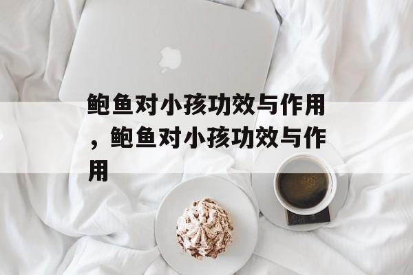 鲍鱼对小孩功效与作用，鲍鱼对小孩功效与作用-第1张图片-