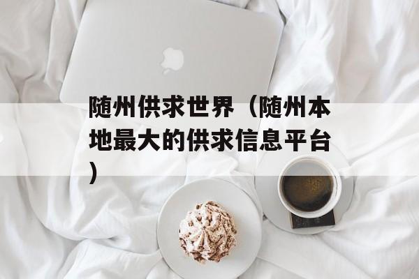 随州供求世界（随州本地最大的供求信息平台）-第1张图片-