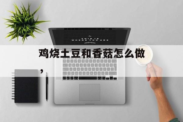 鸡烧土豆和香菇怎么做，-第1张图片-