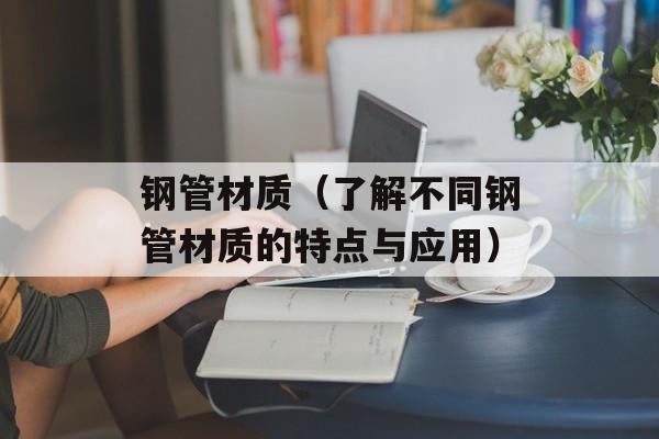 钢管材质（了解不同钢管材质的特点与应用）-第1张图片-