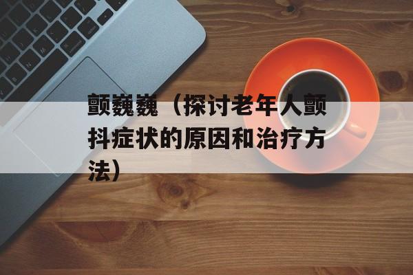 颤巍巍（探讨老年人颤抖症状的原因和治疗方法）-第1张图片-