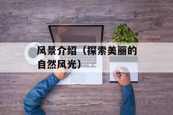 风景介绍（探索美丽的自然风光）-第1张图片-