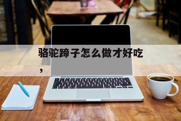 骆驼蹄子怎么做才好吃，-第1张图片-