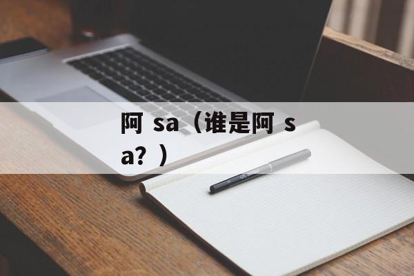 阿 sa（谁是阿 sa？）-第1张图片-