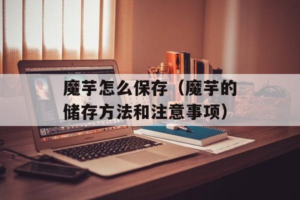 魔芋怎么保存（魔芋的储存方法和注意事项）-第1张图片-