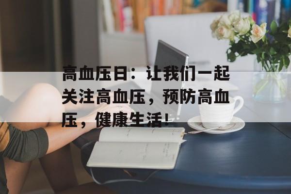 高血压日：让我们一起关注高血压，预防高血压，健康生活！-第1张图片-