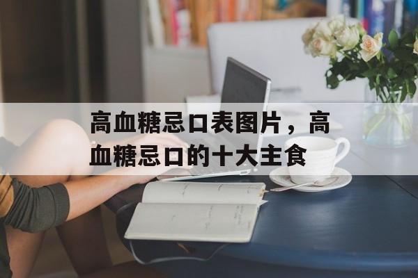 高血糖忌口表图片，高血糖忌口的十大主食-第1张图片-
