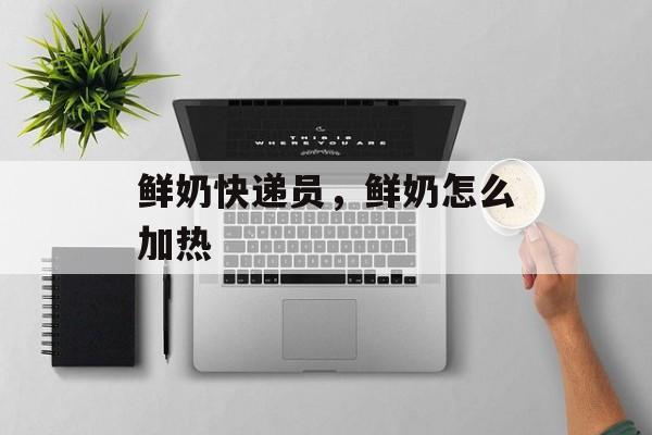 鲜奶快递员，鲜奶怎么加热-第1张图片-