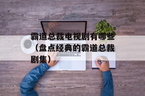 霸道总裁电视剧有哪些（盘点经典的霸道总裁剧集）-第1张图片-