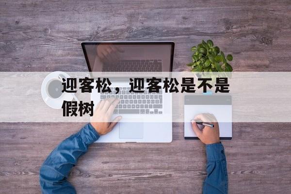 迎客松，迎客松是不是假树-第1张图片-
