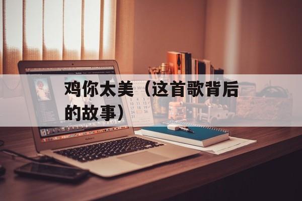 鸡你太美（这首歌背后的故事）-第1张图片-
