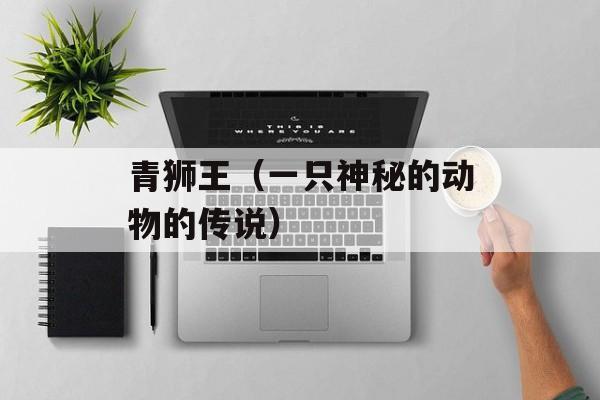 青狮王（一只神秘的动物的传说）-第1张图片-
