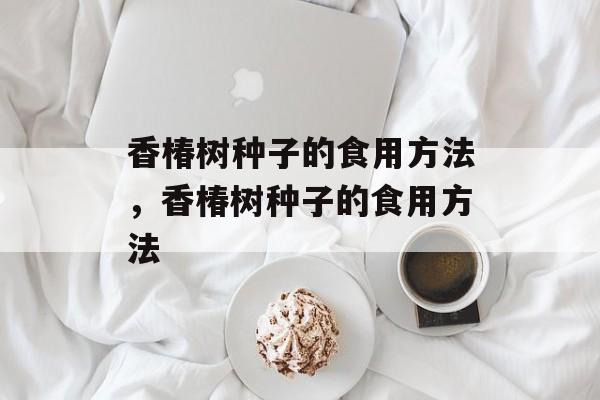 香椿树种子的食用方法，香椿树种子的食用方法-第1张图片-