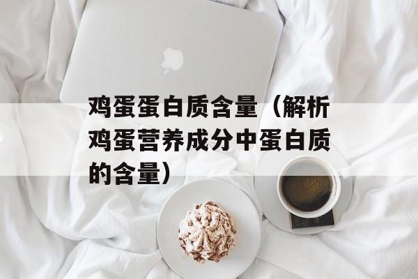 鸡蛋蛋白质含量（解析鸡蛋营养成分中蛋白质的含量）-第1张图片-