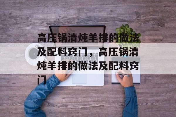 高压锅清炖羊排的做法及配料窍门，高压锅清炖羊排的做法及配料窍门-第1张图片-