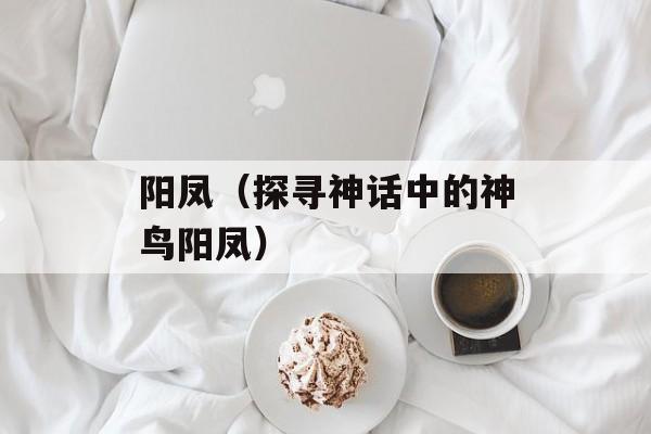 阳凤（探寻神话中的神鸟阳凤）-第1张图片-