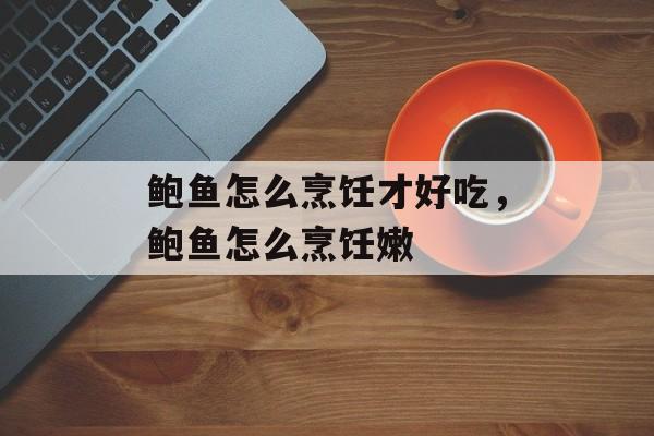 鲍鱼怎么烹饪才好吃，鲍鱼怎么烹饪嫩-第1张图片-