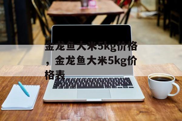 金龙鱼大米5kg价格，金龙鱼大米5kg价格表-第1张图片-