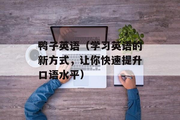 鸭子英语（学习英语的新方式，让你快速提升口语水平）-第1张图片-