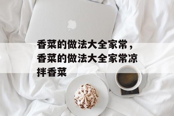 香菜的做法大全家常，香菜的做法大全家常凉拌香菜-第1张图片-