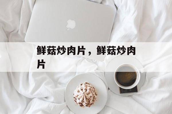 鲜菇炒肉片，鲜菇炒肉片-第1张图片-